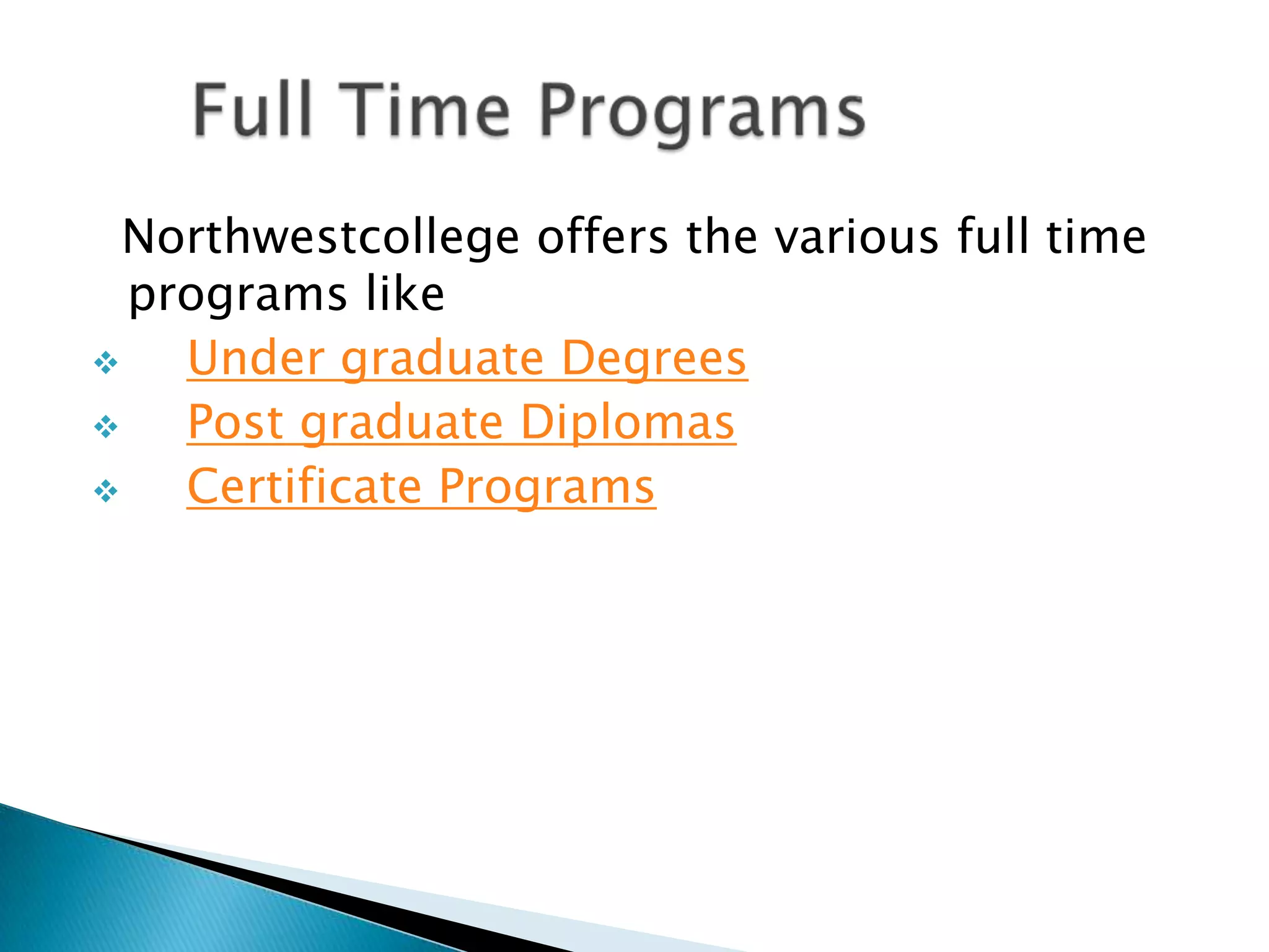 Northwestcollege offers the various full time
  programs like
   Under graduate Degrees
   Post graduate Diplomas
   Certificate Programs
 