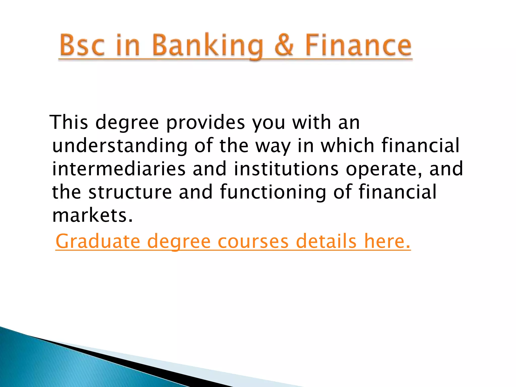 This degree provides you with an
understanding of the way in which financial
intermediaries and institutions operate, and
the structure and functioning of financial
markets.
 Graduate degree courses details here.
 