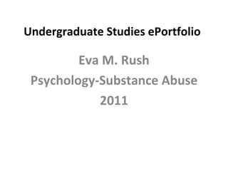 Undergraduate Studies ePortfolio Eva M. Rush Psychology-Substance Abuse 2011 