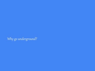 Why go underground?
 