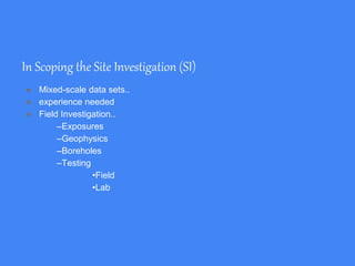 In Scoping the Site Investigation (SI)
● Mixed-scale data sets..
● experience needed
● Field Investigation..
–Exposures
–Geophysics
–Boreholes
–Testing
•Field
•Lab
 