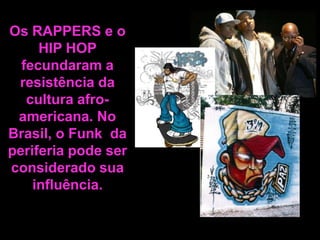 Os RAPPERS e o
HIP HOP
fecundaram a
resistência da
cultura afroamericana. No
Brasil, o Funk da
periferia pode ser
considerado sua
influência.

 