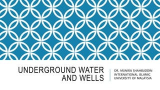UNDERGROUND WATER
AND WELLS
DR. MUNIRA SHAHBUDDIN
INTERNATIONAL ISLAMIC
UNIVERSITY OF MALAYSIA
 