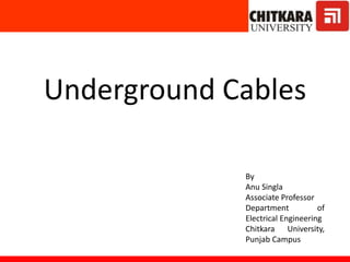 Underground Cables
By
Anu Singla
Associate Professor
Department of
Electrical Engineering
Chitkara University,
Punjab Campus
 