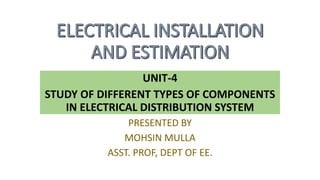 UNIT-4
STUDY OF DIFFERENT TYPES OF COMPONENTS
IN ELECTRICAL DISTRIBUTION SYSTEM
PRESENTED BY
MOHSIN MULLA
ASST. PROF, DEPT OF EE.
 