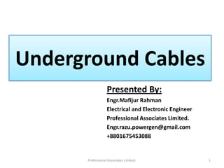 Underground Cables
Presented By:
Engr.Mafijur Rahman
Electrical and Electronic Engineer
Professional Associates Limited.
Engr.razu.powergen@gmail.com
+8801675453088
1Professional Associates Limited.
 