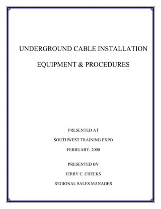 UNDERGROUND CABLE INSTALLATION
EQUIPMENT & PROCEDURES
PRESENTED AT
SOUTHWEST TRAINING EXPO
FEBRUARY, 2000
PRESENTED BY
JERRY C. CHEEKS
REGIONAL SALES MANAGER
 