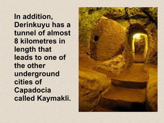 In addition, Derinkuyu has a tunnel of almost 8 kilometres in length that leads to one of the other  underground cities of Capadocia called Kaymakli. 