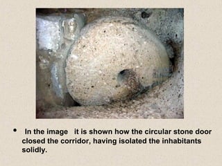 • In the image it is shown how the circular stone door
closed the corridor, having isolated the inhabitants
solidly.
 