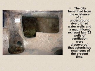 • The city
benefitted from
the existence
of an
underground
river; it had
water wells and
a magnificent
exhaust fan (52
wells of
ventilation
were
discovered)
that astonishes
engineers of
the present
time.
 