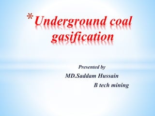 Presented by
MD.Saddam Hussain
B tech mining
*Underground coal
gasification
 