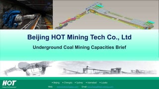  Beijing  Chengdu  Sydney  Islamabad  Lusaka
Web: www.hotminingepc.com Email: kira.zhang@hot-mining.com
Beijing HOT Mining Tech Co., Ltd
Underground Coal Mining Capacities Brief
 