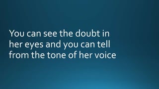 You can see the doubt in 
her eyes and you can tell 
from the tone of her voice 
 