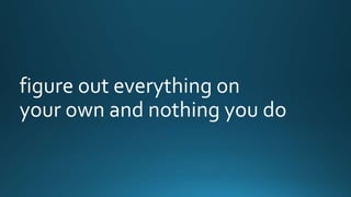 figure out everything on 
your own and nothing you do 
 