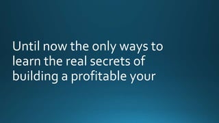 Until now the only ways to 
learn the real secrets of 
building a profitable your 
 