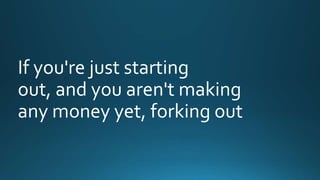 If you're just starting 
out, and you aren't making 
any money yet, forking out 
 