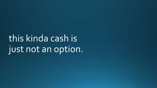 this kinda cash is 
just not an option. 
 