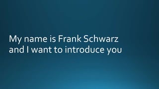 My name is Frank Schwarz 
and I want to introduce you 
 