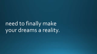 need to finally make 
your dreams a reality. 
 
