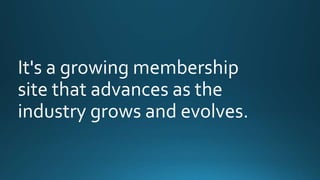 It's a growing membership 
site that advances as the 
industry grows and evolves. 
 