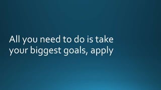 All you need to do is take 
your biggest goals, apply 
 