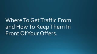 Where To Get Traffic From 
and How To Keep Them In 
Front Of Your Offers. 
 