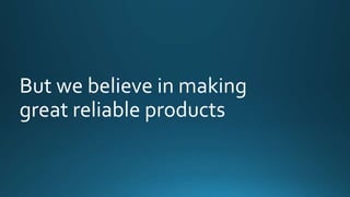 But we believe in making 
great reliable products 
 