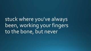 stuck where you've always 
been, working your fingers 
to the bone, but never 
 