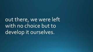 out there, we were left 
with no choice but to 
develop it ourselves. 
 