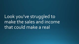 Look you've struggled to 
make the sales and income 
that could make a real 
 