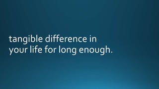 tangible difference in 
your life for long enough. 
 
