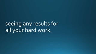 seeing any results for 
all your hard work. 
 