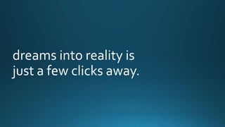 dreams into reality is 
just a few clicks away. 
 
