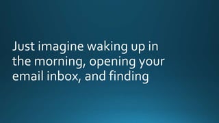 Just imagine waking up in 
the morning, opening your 
email inbox, and finding 
 
