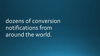 dozens of conversion 
notifications from 
around the world. 
 
