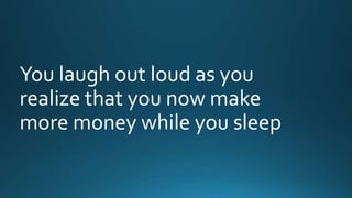 You laugh out loud as you 
realize that you now make 
more money while you sleep 
 