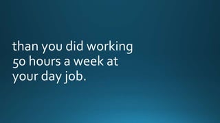 than you did working 
50 hours a week at 
your day job. 
 