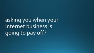 asking you when your 
Internet business is 
going to pay off? 
 