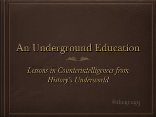 An Underground EducationAn Underground Education
Lessons in Counterintelligences fromLessons in Counterintelligences from
History’s UnderworldHistory’s Underworld
@thegrugq
 
