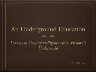 An Underground Education
Lessons in Counterintelligences from History’s
Underworld
@thegrugq
 