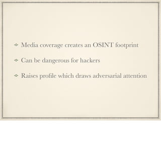 Media coverage creates an OSINT footprint
Can be dangerous for hackers
Raises proﬁle which draws adversarial attention
 