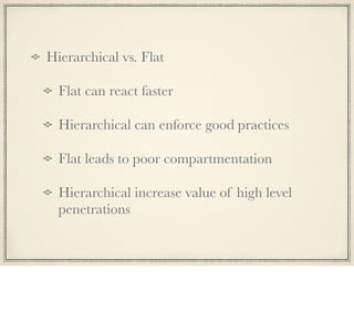 Hierarchical vs. Flat
Flat can react faster
Hierarchical can enforce good practices
Flat leads to poor compartmentation
Hi...