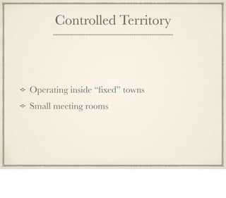 Controlled Territory
Operating inside “ﬁxed” towns
Small meeting rooms
 