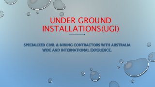 UNDER GROUND
INSTALLATIONS(UGI)
SPECIALIZED CIVIL & MINING CONTRACTORS WITH AUSTRALIA
WIDE AND INTERNATIONAL EXPERIENCE.
 