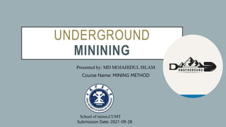 UNDERGROUND
MININING
Presented by: MD MOJAHIDUL ISLAM
Course Name: MINING METHOD
Submission Date: 2021-09-28
School of mines,CUMT
 