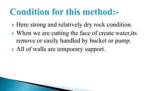  Here strong and relatively dry rock condition.
 When we are cutting the face of create water,its
remove or easily handled by bucket or pump.
 All of walls are temporary support.
 