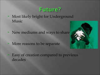 Most likely bright for Underground Music New mediums and ways to share More reasons to be separate  Easy of creation compared to previous decades 
