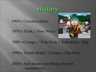 1960’s: Counterculture  1970’s: Punk / New Wave 1980’s Grunge: / Post Punk / Industrial / Rap 1990’s: Death Metal / Techno / Hip-Hop 2000’s: Just about everything else not  mainstream….  