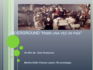 UNDERGROUND “Había una vez un país” Un film de:  Emir Kusturica Martha Edith Chávez Lázaro 1B sociología. 