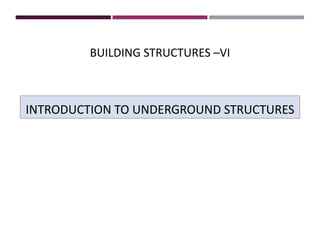 INTRODUCTION TO UNDERGROUND STRUCTURES
BUILDING STRUCTURES –VI
 